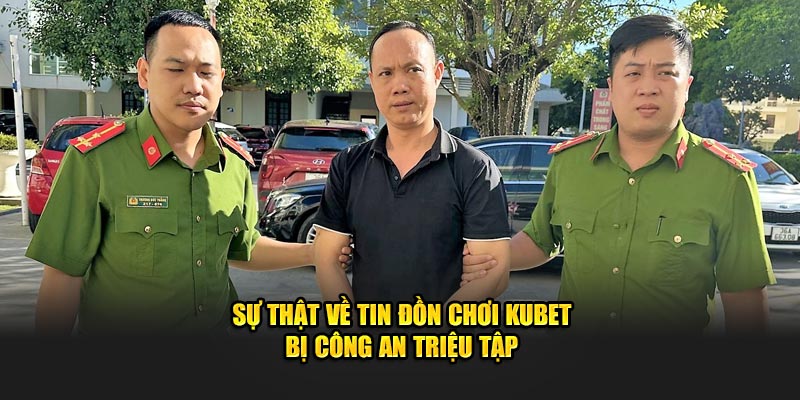 Sự thật về tin đồn chơi kubet bị công an triệu tập