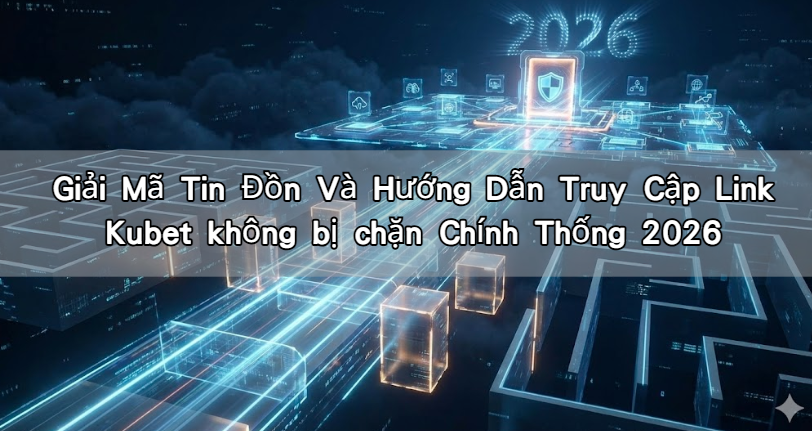 Giải Mã Tin Đồn Và Hướng Dẫn Truy Cập Link Kubet không bị chặn Chính Thống 2026