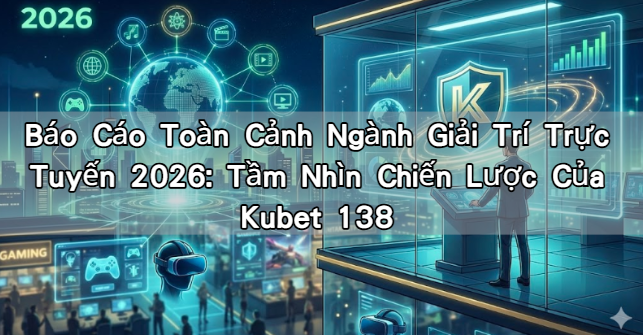 Báo Cáo Toàn Cảnh Ngành Giải Trí Trực Tuyến 2026: Tầm Nhìn Chiến Lược Của Kubet 138