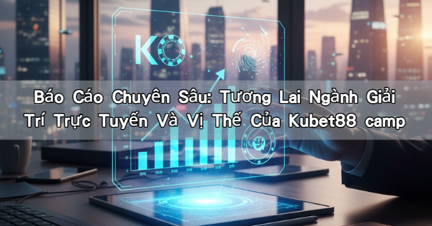 Báo Cáo Chuyên Sâu: Tương Lai Ngành Giải Trí Trực Tuyến Và Vị Thế Của Kubet88 camp
