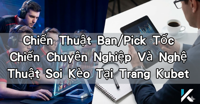 Chiến Thuật Ban/Pick Tốc Chiến Chuyên Nghiệp Và Nghệ Thuật Soi Kèo Tại Trang Kubet